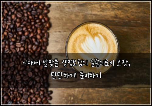  시대에 발맞춘 생명보험의 실손의료비 보장, 탄탄하게 준비하기