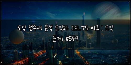 토익 점수대 분석 토익과 IELTS 비교 : 토익 문제 #544