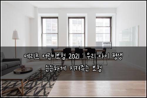 메리츠 어린이보험 2021 : 우리 아이 평생 든든하게 지켜주는 보험