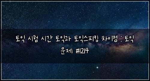 토익 시험 시간 토익과 토익스피킹 차이점 : 토익 문제 #1214