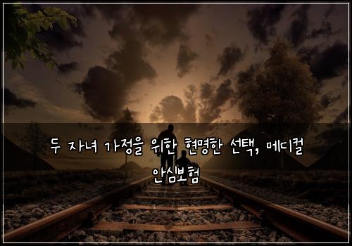 두 자녀 가정을 위한 현명한 선택, 메디컬 안심보험