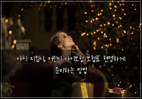 아이 지킴이, 어린이 아이보험 보험료 현명하게 준비하는 방법