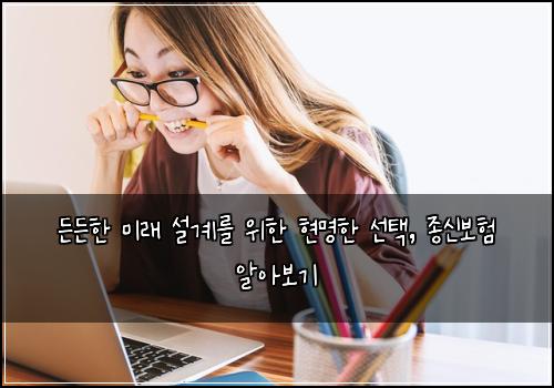  든든한 미래 설계를 위한 현명한 선택, 종신보험 알아보기