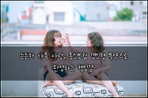  든든한 가족 사랑, 종신보험 갱신형 특약으로 완성하는 책임감