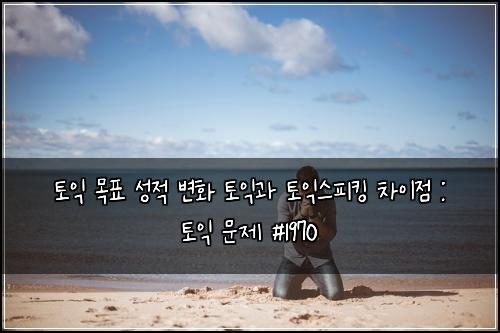 토익 목표 성적 변화 토익과 토익스피킹 차이점 : 토익 문제 #1970
