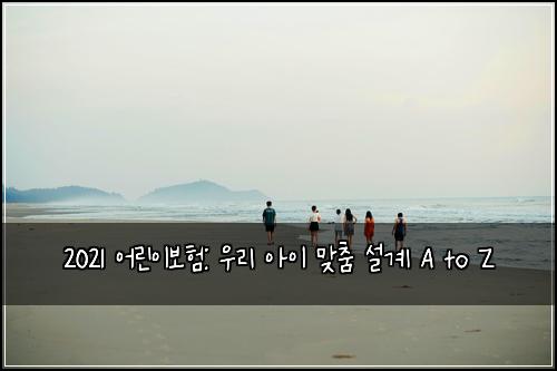 2021 어린이보험: 우리 아이 맞춤 설계 A to Z