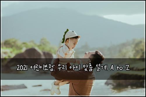 2021 어린이보험: 우리 아이 맞춤 설계 A to Z