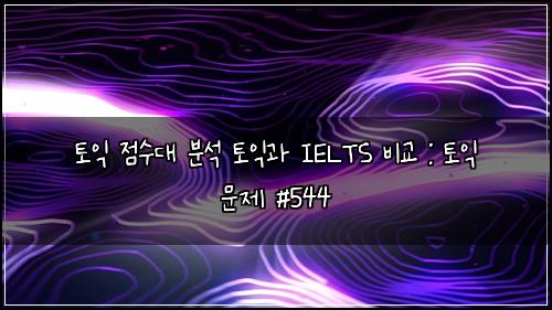 토익 점수대 분석 토익과 IELTS 비교 : 토익 문제 #544