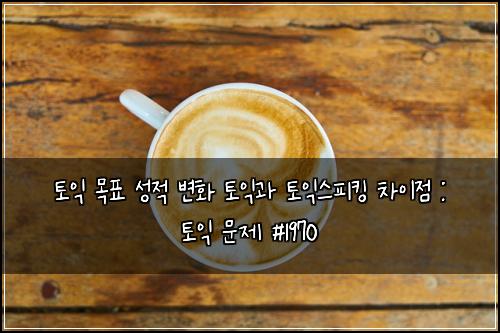 토익 목표 성적 변화 토익과 토익스피킹 차이점 : 토익 문제 #1970
