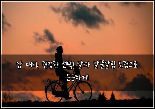 암 대비, 현명한 선택! 알파 알뜰살림 보험으로 든든하게