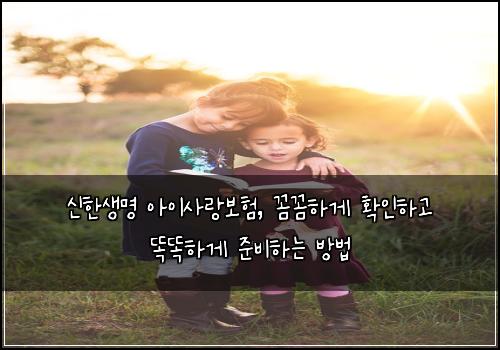 신한생명 아이사랑보험, 꼼꼼하게 확인하고 똑똑하게 준비하는 방법