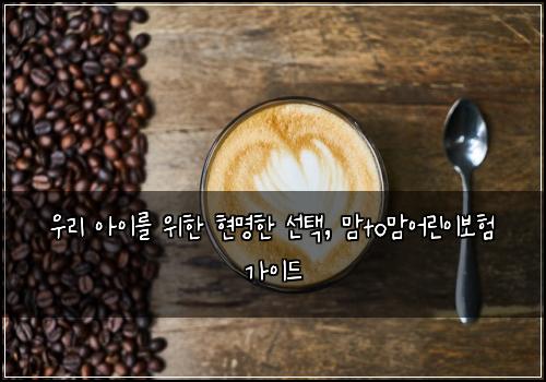  우리 아이를 위한 현명한 선택, 맘to맘어린이보험 가이드