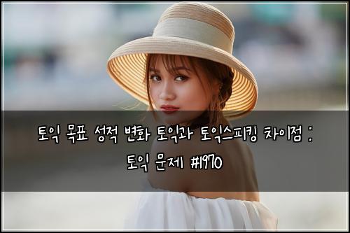토익 목표 성적 변화 토익과 토익스피킹 차이점 : 토익 문제 #1970