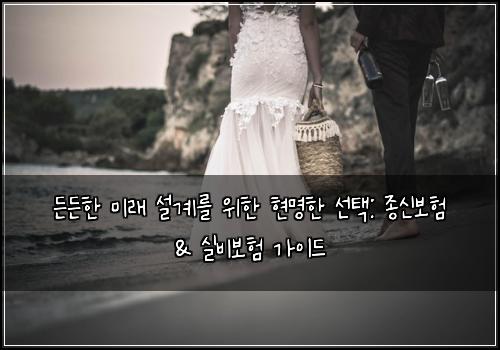 든든한 미래 설계를 위한 현명한 선택: 종신보험 & 실비보험 가이드