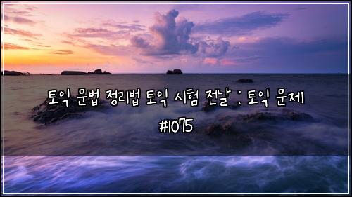 토익 문법 정리법 토익 시험 전날 : 토익 문제 #1075