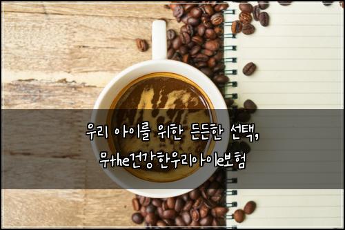  우리 아이를 위한 든든한 선택, 무the건강한우리아이e보험