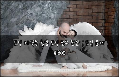 토익 자격증 활용 토익 점수 환산 : 토익 문제 #1300