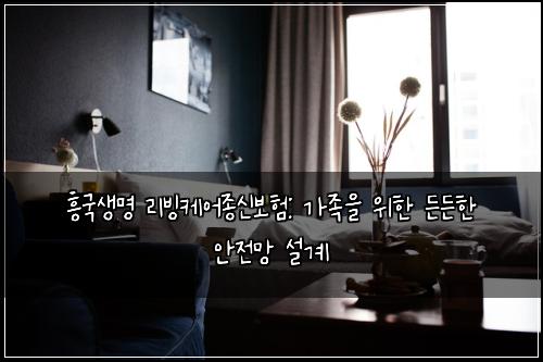 흥국생명 리빙케어종신보험: 가족을 위한 든든한 안전망 설계