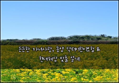 든든한 자녀사랑, 동양 닥터어린이보험 & 현대해상 맞춤 설계