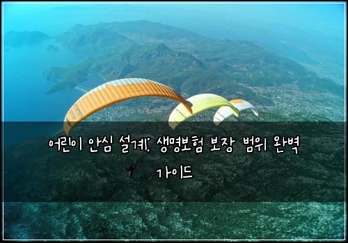 어린이 안심 설계: 생명보험 보장 범위 완벽 가이드
