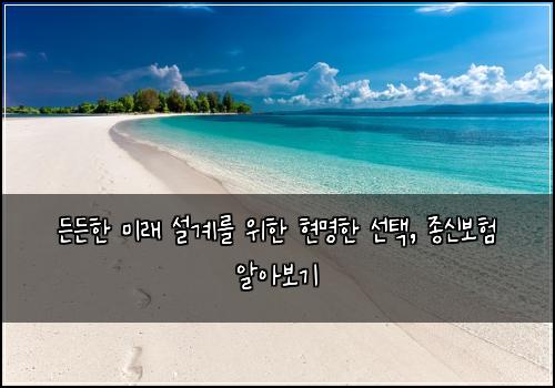  든든한 미래 설계를 위한 현명한 선택, 종신보험 알아보기