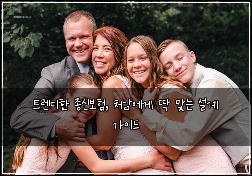 트렌디한 종신보험, 처남에게 딱 맞는 설계 가이드