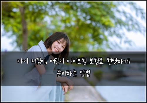 아이 지킴이, 어린이 아이보험 보험료 현명하게 준비하는 방법