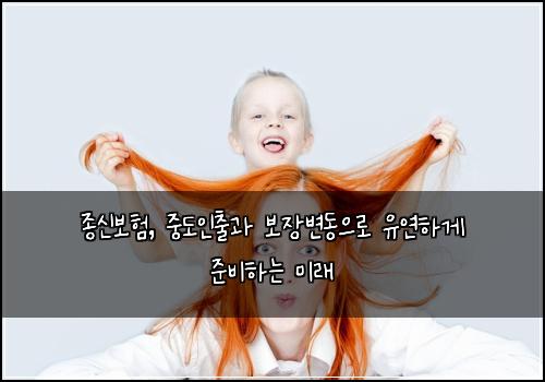  종신보험, 중도인출과 보장변동으로 유연하게 준비하는 미래