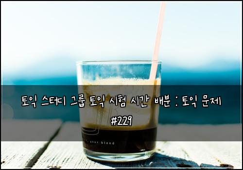 토익 스터디 그룹 토익 시험 시간 배분 : 토익 문제 #229