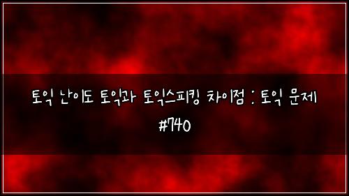 토익 난이도 토익과 토익스피킹 차이점 : 토익 문제 #740