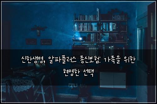 신한생명, 알파플러스 종신보험: 가족을 위한 현명한 선택