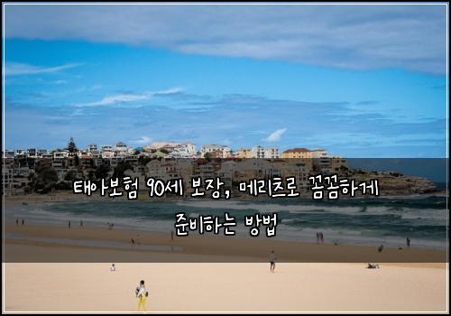 태아보험 90세 보장, 메리츠로 꼼꼼하게 준비하는 방법