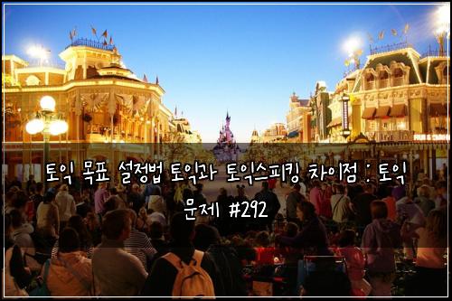 토익 목표 설정법 토익과 토익스피킹 차이점 : 토익 문제 #292