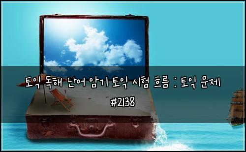 토익 독해 단어 암기 토익 시험 흐름 : 토익 문제 #2138