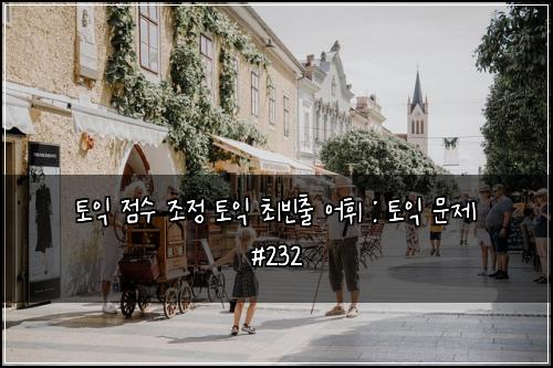 토익 점수 조정 토익 최빈출 어휘 : 토익 문제 #232