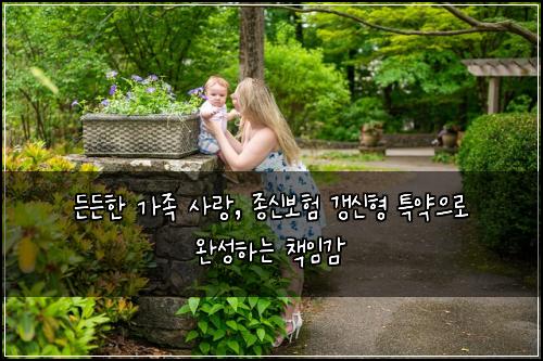  든든한 가족 사랑, 종신보험 갱신형 특약으로 완성하는 책임감