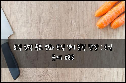 토익 성적 목표 변화 토익 영어 실력 향상 : 토익 문제 #818