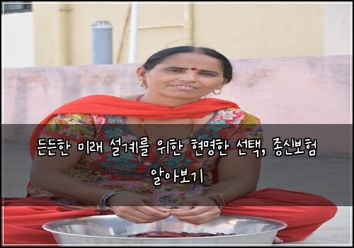  든든한 미래 설계를 위한 현명한 선택, 종신보험 알아보기