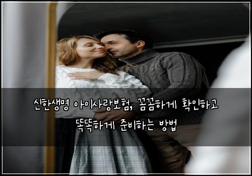 신한생명 아이사랑보험, 꼼꼼하게 확인하고 똑똑하게 준비하는 방법