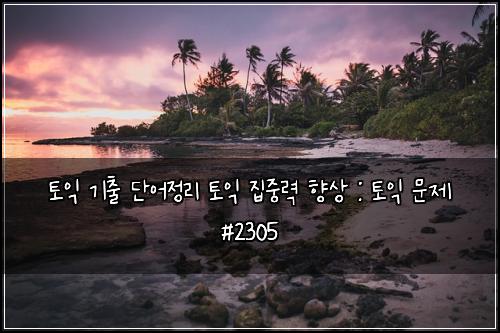 토익 기출 단어정리 토익 집중력 향상 : 토익 문제 #2305