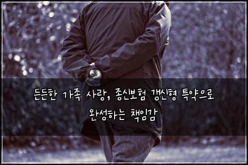  든든한 가족 사랑, 종신보험 갱신형 특약으로 완성하는 책임감