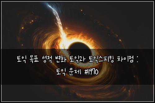 토익 목표 성적 변화 토익과 토익스피킹 차이점 : 토익 문제 #1970