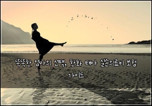  똑똑한 엄마의 선택, 한화 태아 실손의료비 보험 가이드
