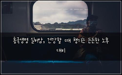 흥국생명 실버암, 건강할 때 챙기는 든든한 노후 대비