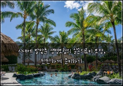  시대에 발맞춘 생명보험의 실손의료비 보장, 탄탄하게 준비하기