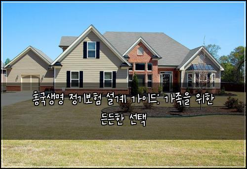 흥국생명 정기보험 설계 가이드: 가족을 위한 든든한 선택