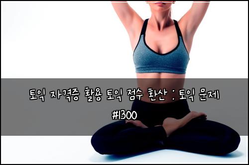 토익 자격증 활용 토익 점수 환산 : 토익 문제 #1300