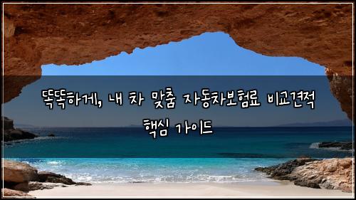  똑똑하게, 내 차 맞춤 자동차보험료 비교견적 핵심 가이드