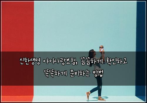 신한생명 아이사랑보험, 꼼꼼하게 확인하고 똑똑하게 준비하는 방법