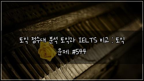 토익 점수대 분석 토익과 IELTS 비교 : 토익 문제 #544